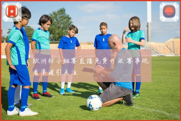 欧洲杯小组赛直播免费开放 赛事观看渠道引关注