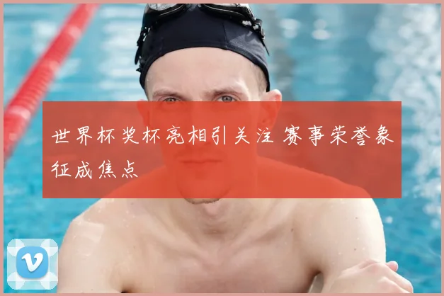 世界杯奖杯亮相引关注 赛事荣誉象征成焦点