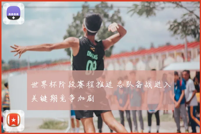 世界杯阶段赛程推进 各队备战进入关键期竞争加剧