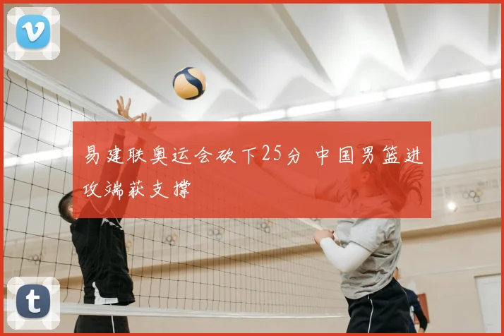 易建联奥运会砍下25分 中国男篮进攻端获支撑