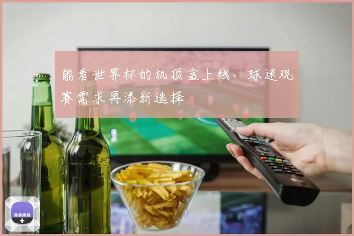 能看世界杯的机顶盒上线,球迷观赛需求再添新选择