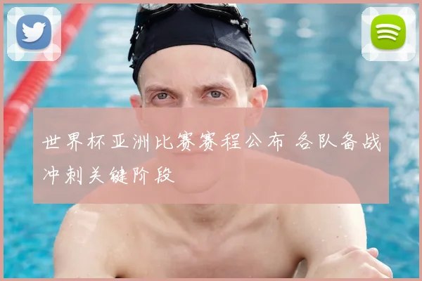 世界杯亚洲比赛赛程公布 各队备战冲刺关键阶段