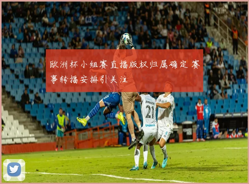 欧洲杯小组赛直播版权归属确定 赛事转播安排引关注