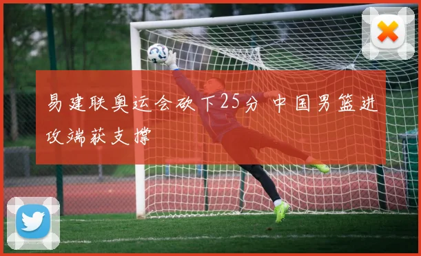 易建联奥运会砍下25分 中国男篮进攻端获支撑