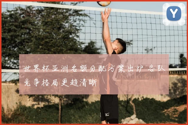 世界杯亚洲名额分配方案出炉 各队竞争格局更趋清晰