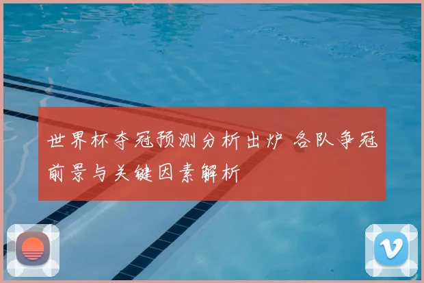 世界杯夺冠预测分析出炉 各队争冠前景与关键因素解析