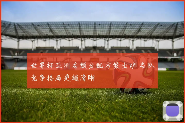 世界杯亚洲名额分配方案出炉 各队竞争格局更趋清晰